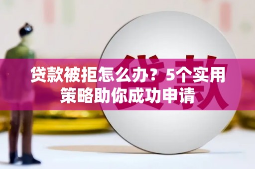 萧县贷款被拒怎么办？5个实用策略助你成功申请