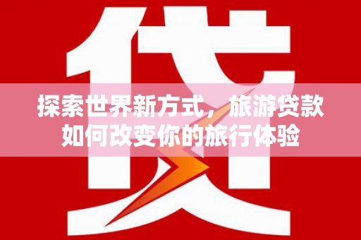 萧县探索世界新方式，旅游贷款如何改变你的旅行体验