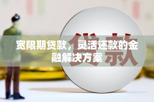 萧县宽限期贷款，灵活还款的金融解决方案