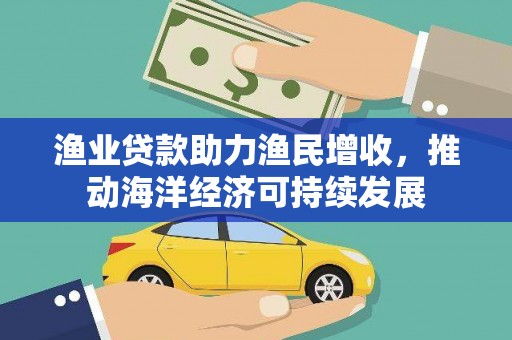 萧县渔业贷款助力渔民增收，推动海洋经济可持续发展