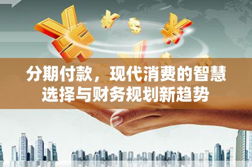 萧县分期付款，现代消费的智慧选择与财务规划新趋势