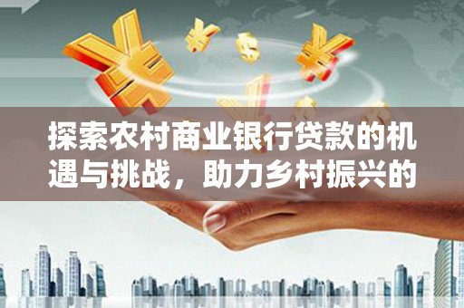萧县探索农村商业银行贷款的机遇与挑战，助力乡村振兴的金融引擎