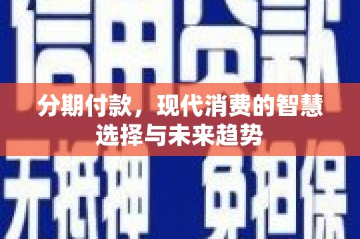 萧县分期付款，现代消费的智慧选择与未来趋势
