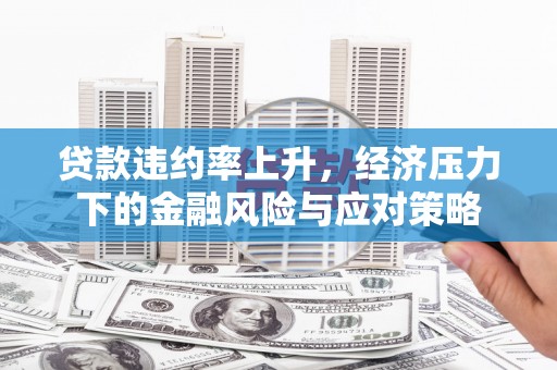 萧县贷款违约率上升，经济压力下的金融风险与应对策略