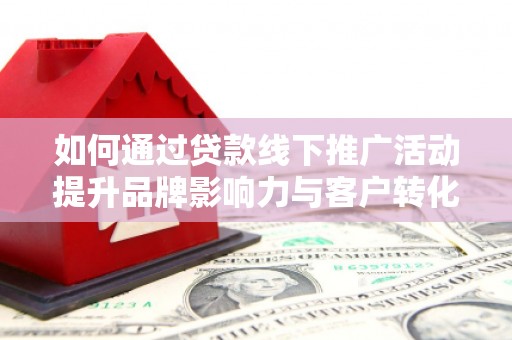 萧县如何通过贷款线下推广活动提升品牌影响力与客户转化率