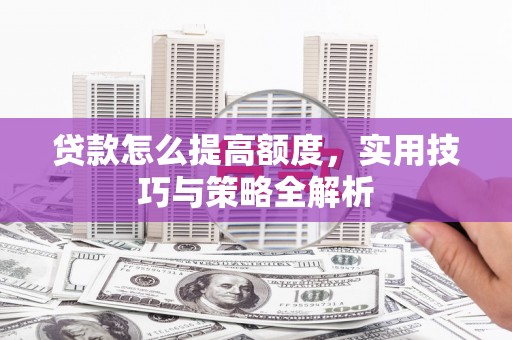 萧县贷款怎么提高额度，实用技巧与策略全解析