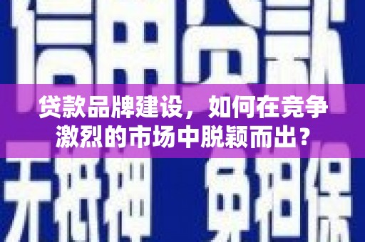 萧县贷款品牌建设，如何在竞争激烈的市场中脱颖而出？