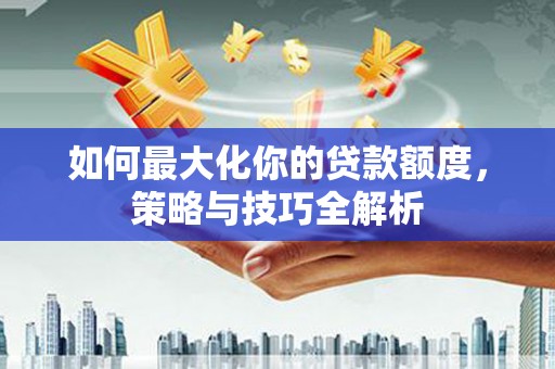 萧县如何最大化你的贷款额度，策略与技巧全解析