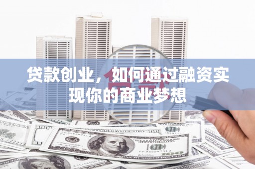 萧县贷款创业，如何通过融资实现你的商业梦想