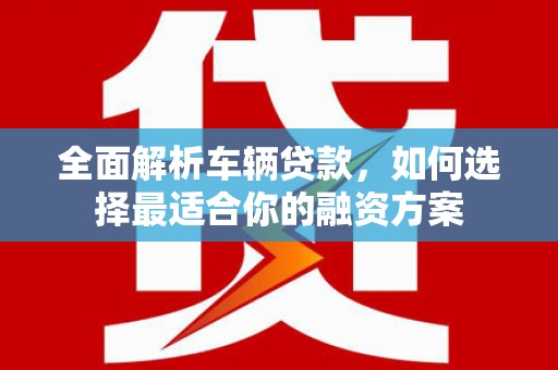 萧县全面解析车辆贷款，如何选择最适合你的融资方案