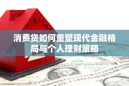 萧县消费贷如何重塑现代金融格局与个人理财策略