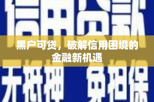 萧县黑户可贷，破解信用困境的金融新机遇