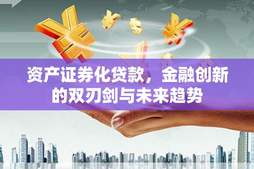 萧县资产证券化贷款，金融创新的双刃剑与未来趋势