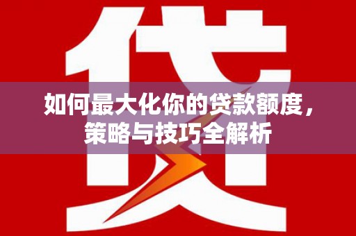 萧县如何最大化你的贷款额度，策略与技巧全解析