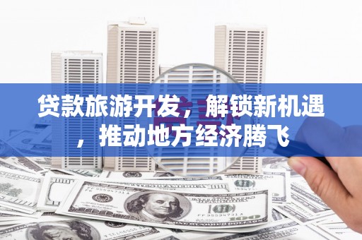 萧县贷款旅游开发，解锁新机遇，推动地方经济腾飞