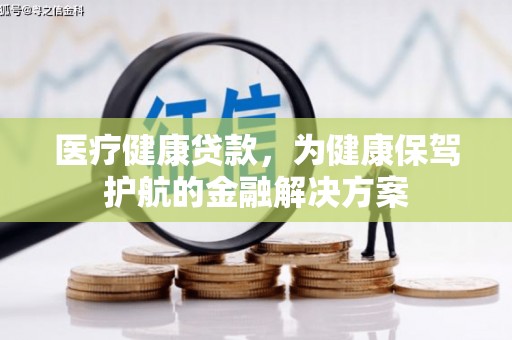 萧县医疗健康贷款，为健康保驾护航的金融解决方案