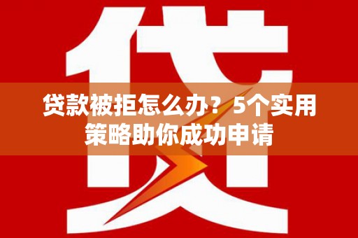 萧县贷款被拒怎么办？5个实用策略助你成功申请