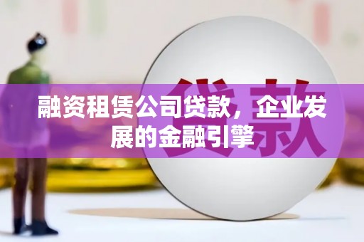萧县融资租赁公司贷款，企业发展的金融引擎