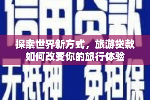 萧县探索世界新方式，旅游贷款如何改变你的旅行体验