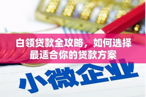 萧县白领贷款全攻略，如何选择最适合你的贷款方案